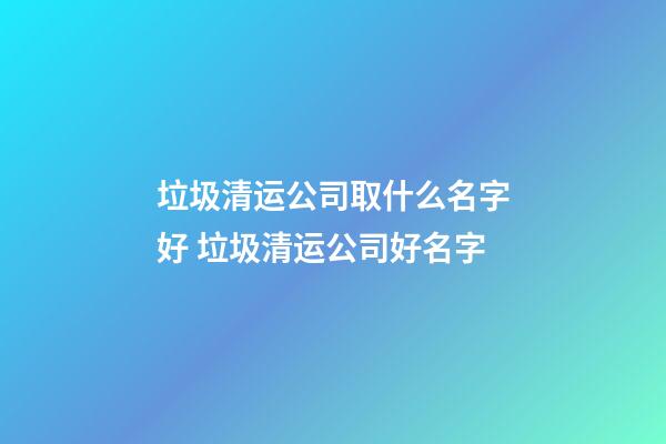 垃圾清运公司取什么名字好 垃圾清运公司好名字-第1张-公司起名-玄机派
